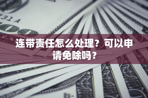 济南连带责任怎么处理？可以申请免除吗？