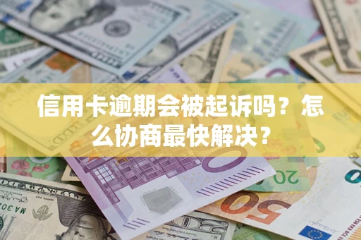 济南信用卡逾期会被起诉吗？怎么协商最快解决？