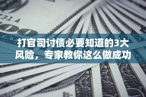 济南打官司讨债必要知道的3大风险，专家教你这么做成功率飙升