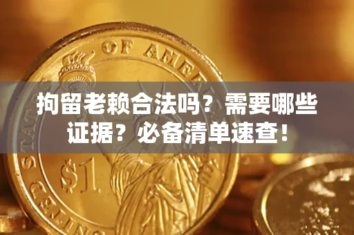 济南拘留老赖合法吗？需要哪些证据？必备清单速查！