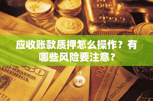 济南应收账款质押怎么操作？有哪些风险要注意？