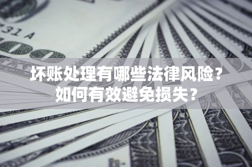 济南坏账处理有哪些法律风险？如何有效避免损失？