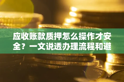 济南应收账款质押怎么操作才安全？一文说透办理流程和避险绝招